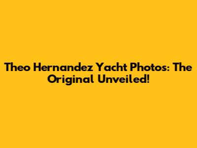 Theo Hernandez Yacht Photos: The Original Unveiled!