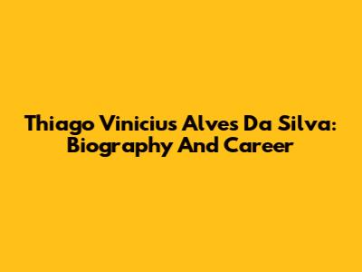 Thiago Vinicius Alves Da Silva: Biography And Career