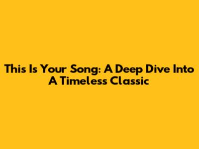 This Is Your Song: A Deep Dive Into A Timeless Classic