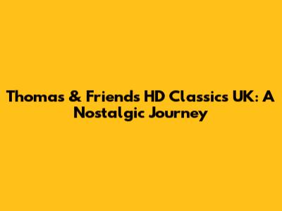 Thomas & Friends HD Classics UK: A Nostalgic Journey