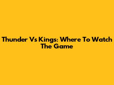 Thunder Vs Kings: Where To Watch The Game
