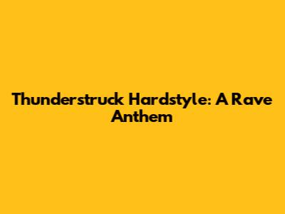 Thunderstruck Hardstyle: A Rave Anthem