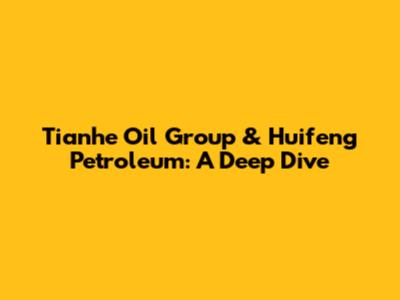 Tianhe Oil Group & Huifeng Petroleum: A Deep Dive