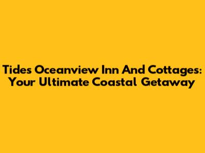 Tides Oceanview Inn And Cottages: Your Ultimate Coastal Getaway