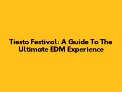 Tiesto Festival: A Guide To The Ultimate EDM Experience