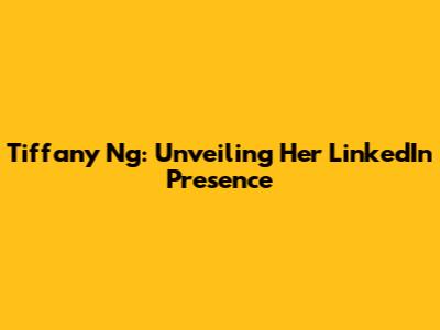 Tiffany Ng: Unveiling Her LinkedIn Presence