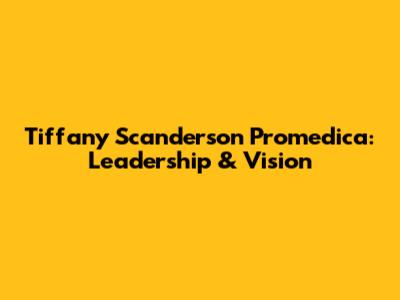 Tiffany Scanderson Promedica: Leadership & Vision