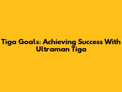 Tiga Goals: Achieving Success With Ultraman Tiga