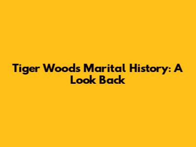 Tiger Woods' Marital History: A Look Back
