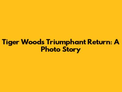 Tiger Woods' Triumphant Return: A Photo Story