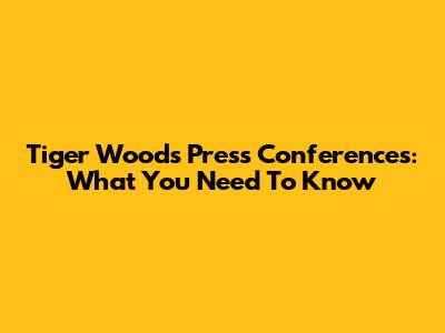 Tiger Woods Press Conferences: What You Need To Know