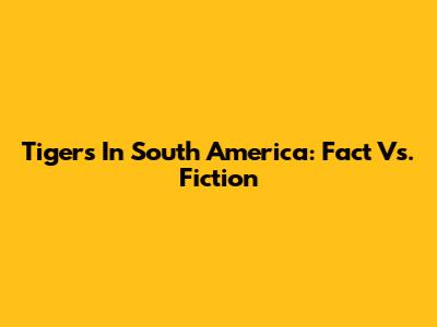 Tigers In South America: Fact Vs. Fiction