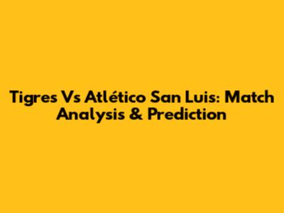 Tigres Vs Atlético San Luis: Match Analysis & Prediction