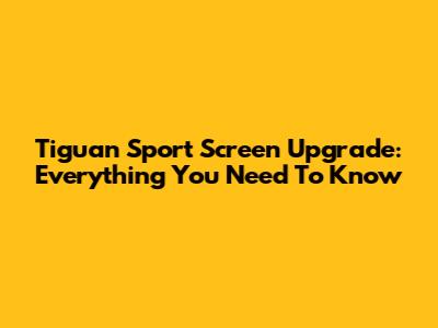 Tiguan Sport Screen Upgrade: Everything You Need To Know