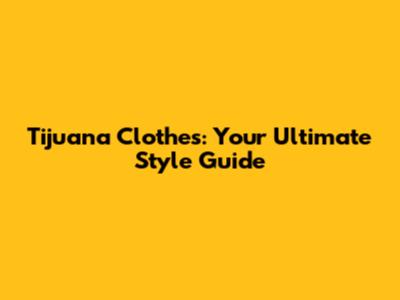 Tijuana Clothes: Your Ultimate Style Guide