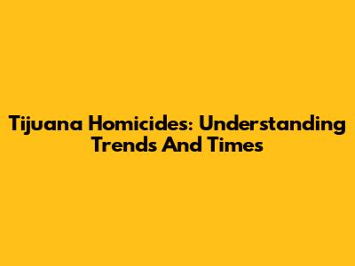 Tijuana Homicides: Understanding Trends And Times