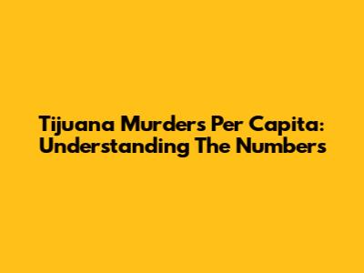 Tijuana Murders Per Capita: Understanding The Numbers