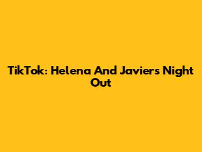 TikTok: Helena And Javier's Night Out