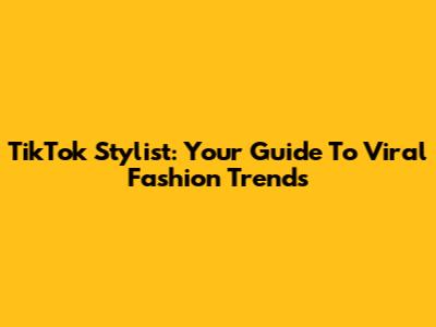 TikTok Stylist: Your Guide To Viral Fashion Trends