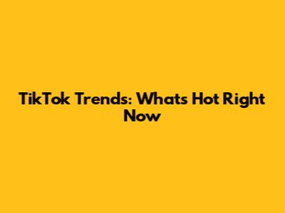 TikTok Trends: What's Hot Right Now