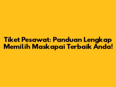 Tiket Pesawat: Panduan Lengkap Memilih Maskapai Terbaik Anda!