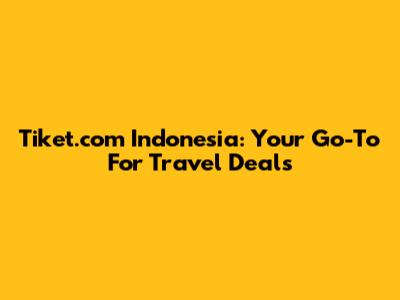 Tiket.com Indonesia: Your Go-To For Travel Deals