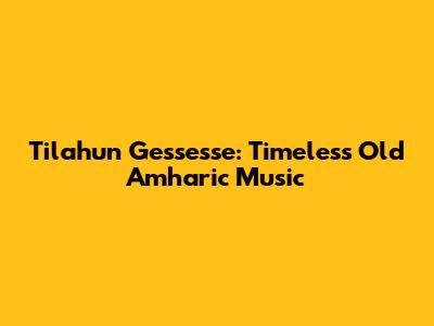 Tilahun Gessesse: Timeless Old Amharic Music