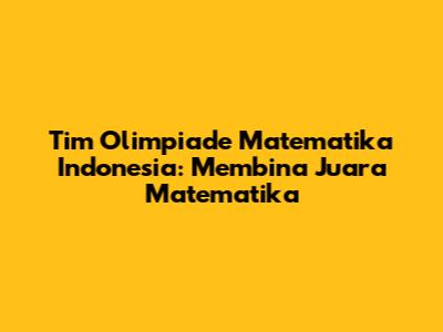 Tim Olimpiade Matematika Indonesia: Membina Juara Matematika