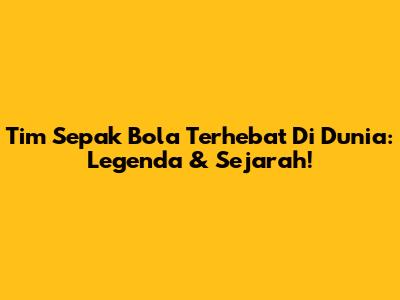 Tim Sepak Bola Terhebat Di Dunia: Legenda & Sejarah!