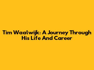 Tim Waalwijk: A Journey Through His Life And Career