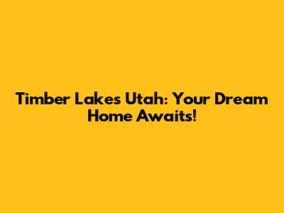 Timber Lakes Utah: Your Dream Home Awaits!