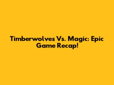 Timberwolves Vs. Magic: Epic Game Recap!