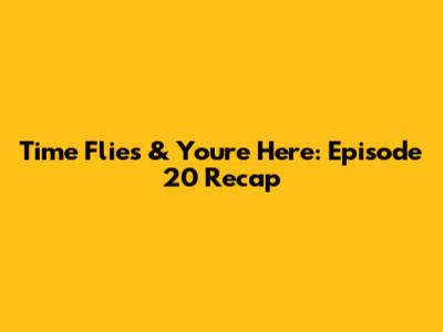 Time Flies & You're Here: Episode 20 Recap