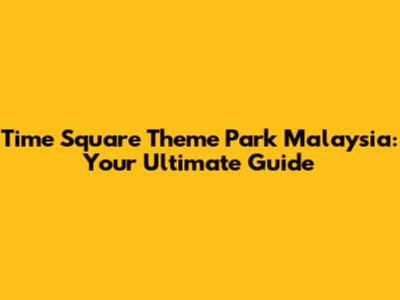 Time Square Theme Park Malaysia: Your Ultimate Guide