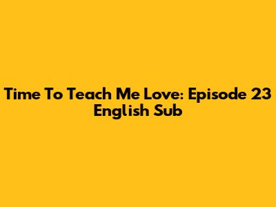 Time To Teach Me Love: Episode 23 English Sub