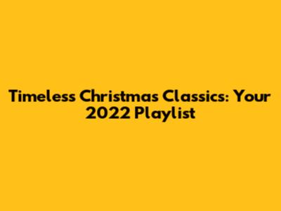 Timeless Christmas Classics: Your 2022 Playlist