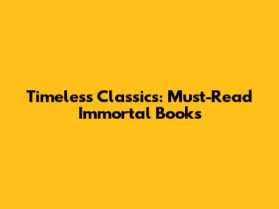 Timeless Classics: Must-Read Immortal Books