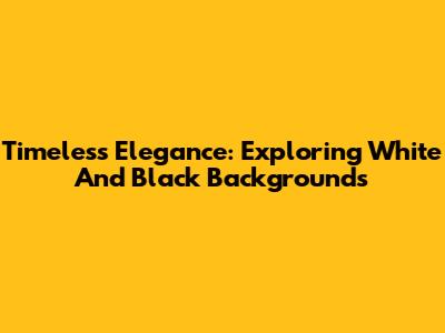 Timeless Elegance: Exploring White And Black Backgrounds