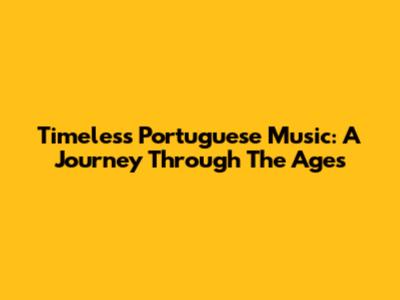 Timeless Portuguese Music: A Journey Through The Ages