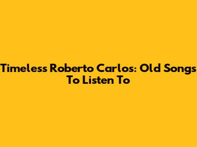 Timeless Roberto Carlos: Old Songs To Listen To