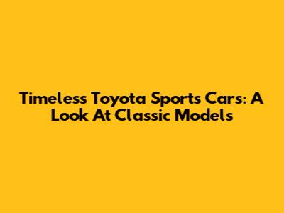 Timeless Toyota Sports Cars: A Look At Classic Models