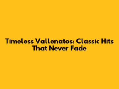 Timeless Vallenatos: Classic Hits That Never Fade