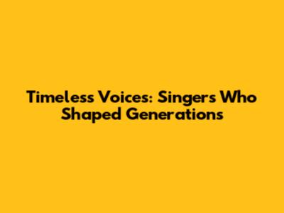 Timeless Voices: Singers Who Shaped Generations