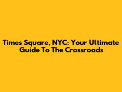 Times Square, NYC: Your Ultimate Guide To The Crossroads
