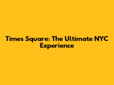 Times Square: The Ultimate NYC Experience