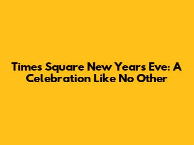 Times Square New Year's Eve: A Celebration Like No Other