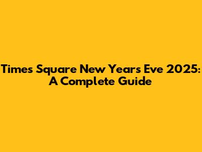 Times Square New Year's Eve 2025: A Complete Guide