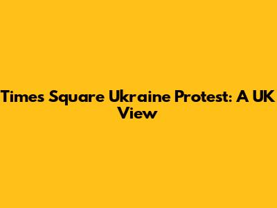 Times Square Ukraine Protest: A UK View