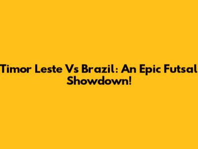 Timor Leste Vs Brazil: An Epic Futsal Showdown!