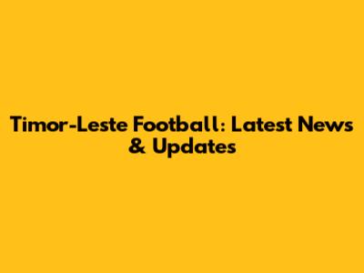 Timor-Leste Football: Latest News & Updates